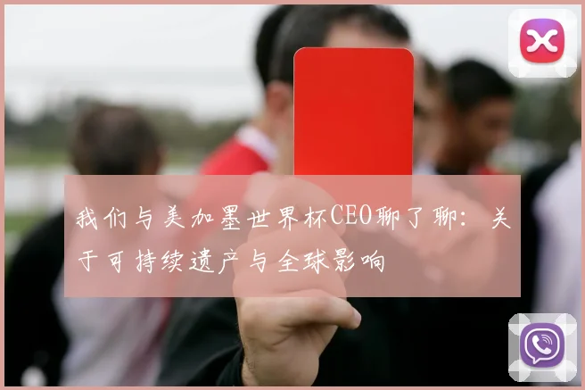 我们与美加墨世界杯CEO聊了聊：关于可持续遗产与全球影响