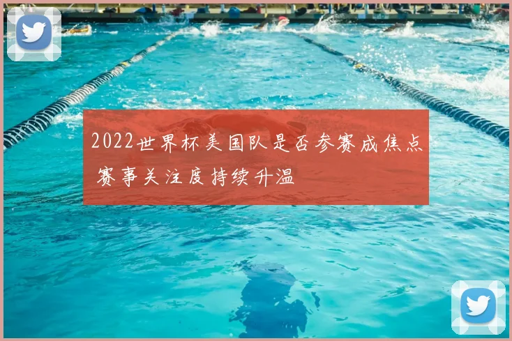 2022世界杯美国队是否参赛成焦点 赛事关注度持续升温