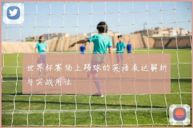 世界杯赛场上踢球的英语表达解析与实战用法
