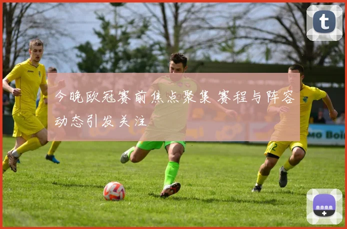 今晚欧冠赛前焦点聚集 赛程与阵容动态引发关注