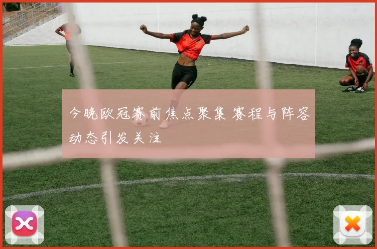 今晚欧冠赛前焦点聚集 赛程与阵容动态引发关注