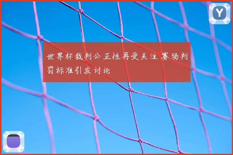 世界杯裁判公正性再受关注 赛场判罚标准引发讨论