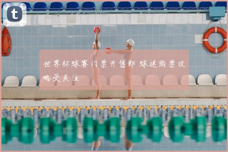 世界杯球赛门票开售即 球迷购票攻略受关注