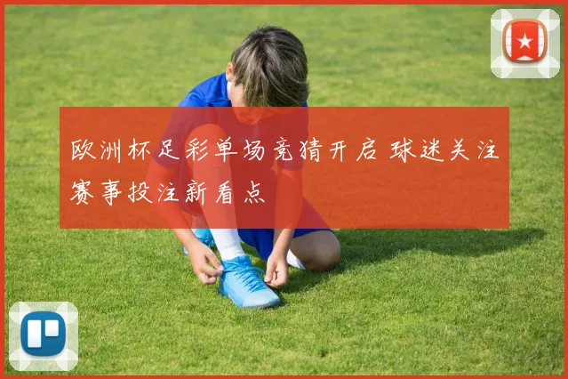 欧洲杯足彩单场竞猜开启 球迷关注赛事投注新看点