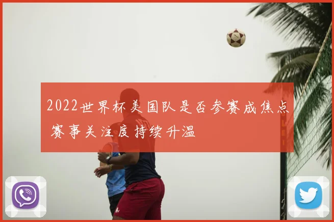 2022世界杯美国队是否参赛成焦点 赛事关注度持续升温