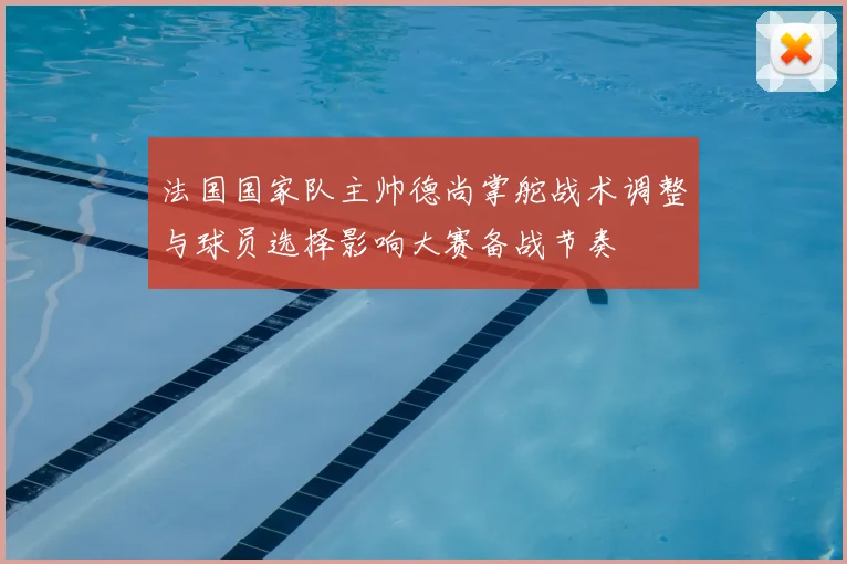 法国国家队主帅德尚掌舵战术调整与球员选择影响大赛备战节奏