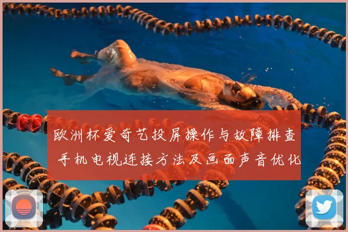 欧洲杯爱奇艺投屏操作与故障排查 手机电视连接方法及画面声音优化