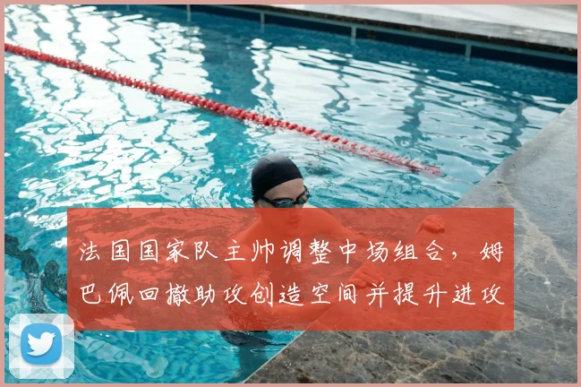 法国国家队主帅调整中场组合，姆巴佩回撤助攻创造空间并提升进攻威胁