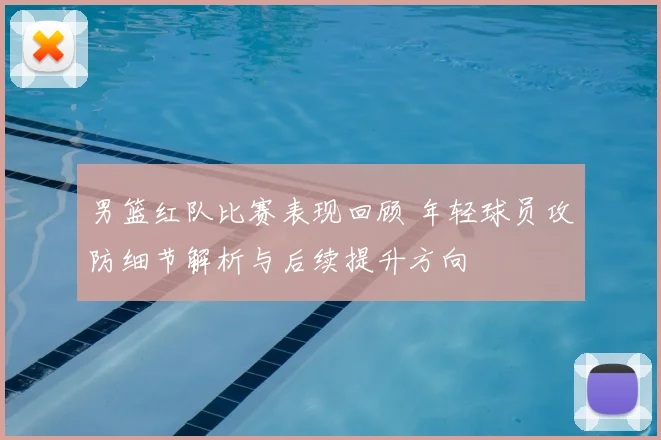 男篮红队比赛表现回顾 年轻球员攻防细节解析与后续提升方向