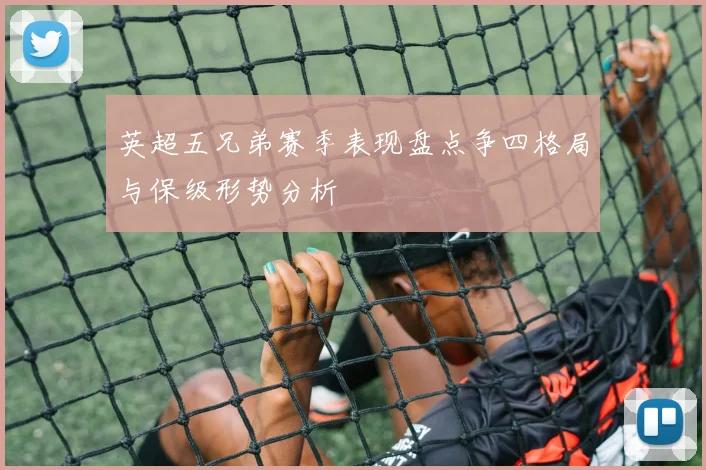 英超五兄弟赛季表现盘点争四格局与保级形势分析