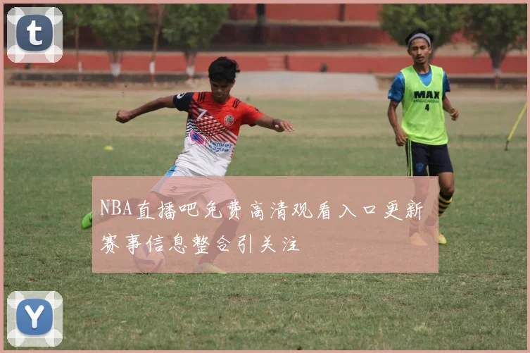 NBA直播吧免费高清观看入口更新 赛事信息整合引关注