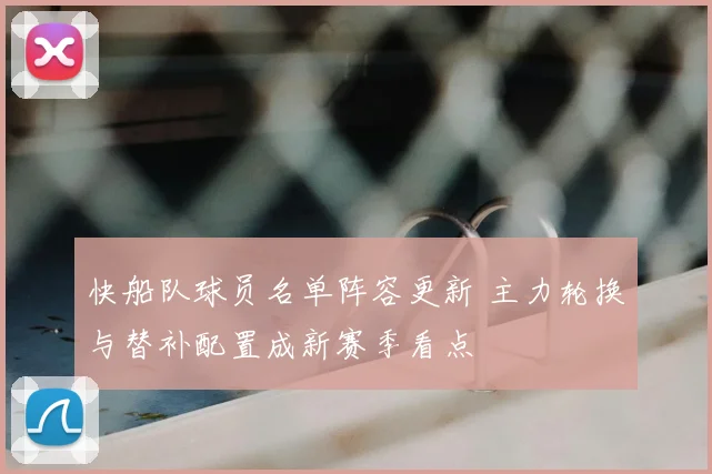 快船队球员名单阵容更新 主力轮换与替补配置成新赛季看点
