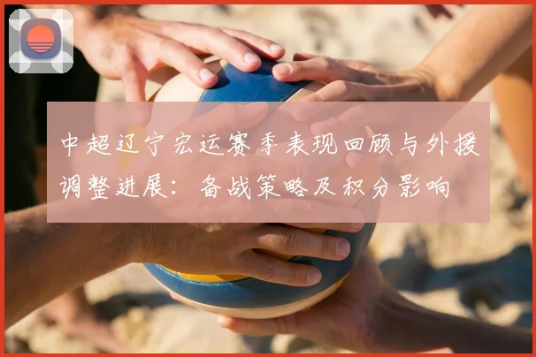中超辽宁宏运赛季表现回顾与外援调整进展：备战策略及积分影响