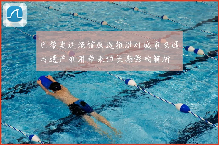 巴黎奥运场馆改造推进对城市交通与遗产利用带来的长期影响解析