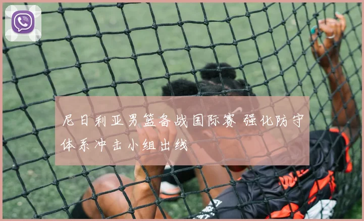 尼日利亚男篮备战国际赛 强化防守体系冲击小组出线