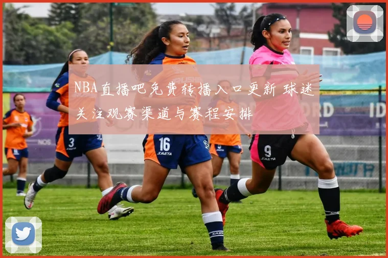 NBA直播吧免费转播入口更新 球迷关注观赛渠道与赛程安排