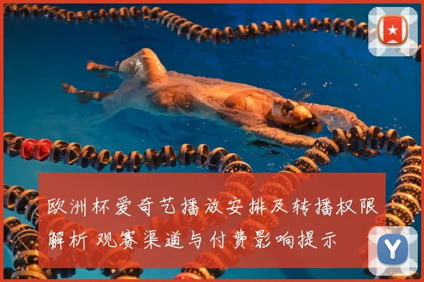 欧洲杯爱奇艺播放安排及转播权限解析 观赛渠道与付费影响提示