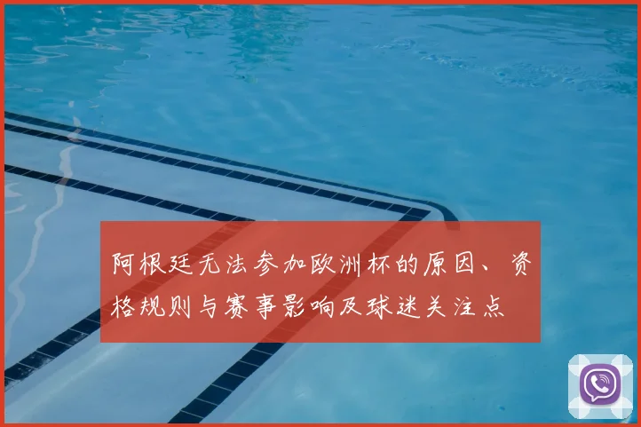 阿根廷无法参加欧洲杯的原因、资格规则与赛事影响及球迷关注点