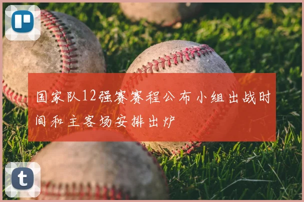 国家队12强赛赛程公布小组出战时间和主客场安排出炉