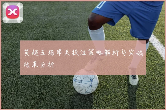 英超五场串关投注策略解析与实战结果分析
