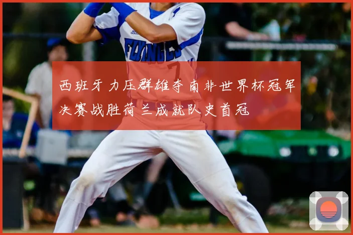 西班牙力压群雄夺南非世界杯冠军决赛战胜荷兰成就队史首冠