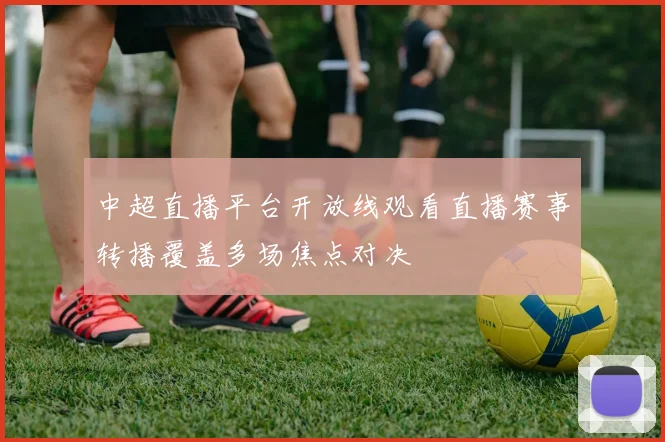 中超直播平台开放线观看直播赛事转播覆盖多场焦点对决