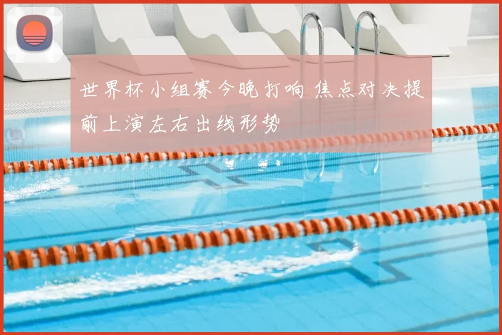 世界杯小组赛今晚打响 焦点对决提前上演左右出线形势