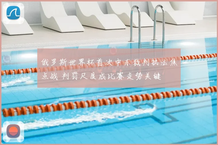 俄罗斯世界杯首次中东裁判执法焦点战 判罚尺度成比赛走势关键