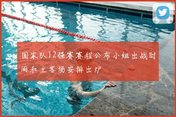 国家队12强赛赛程公布小组出战时间和主客场安排出炉
