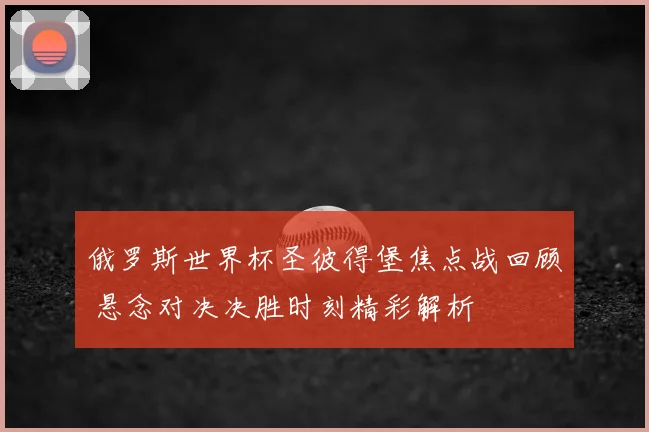 俄罗斯世界杯圣彼得堡焦点战回顾 悬念对决决胜时刻精彩解析