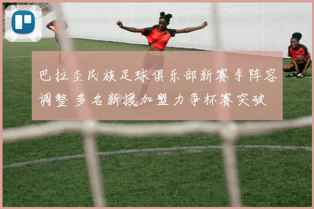 巴拉圭民族足球俱乐部新赛季阵容调整 多名新援加盟力争杯赛突破