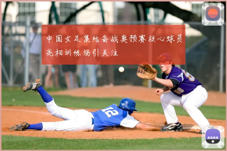 中国女足集结备战奥预赛核心球员亮相训练场引关注