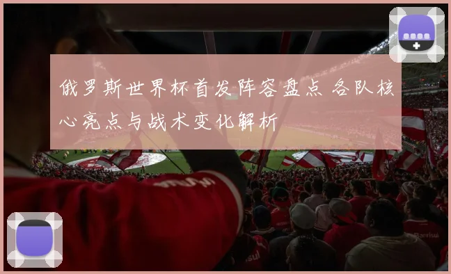 俄罗斯世界杯首发阵容盘点 各队核心亮点与战术变化解析