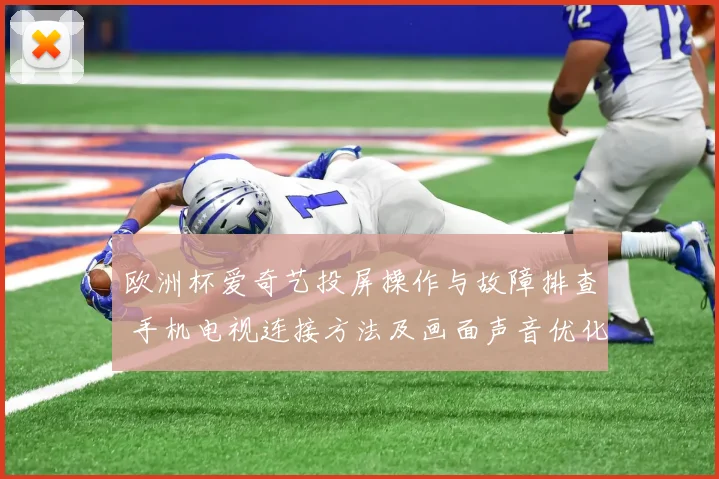 欧洲杯爱奇艺投屏操作与故障排查 手机电视连接方法及画面声音优化