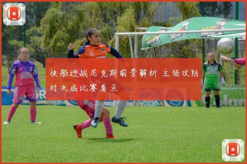 快船迎战尼克斯前景解析 主场攻防对决成比赛看点