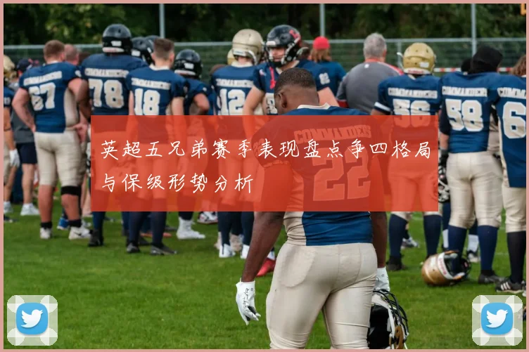 英超五兄弟赛季表现盘点争四格局与保级形势分析