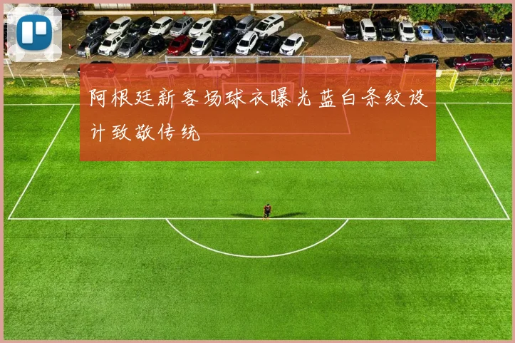 阿根廷新客场球衣曝光蓝白条纹设计致敬传统