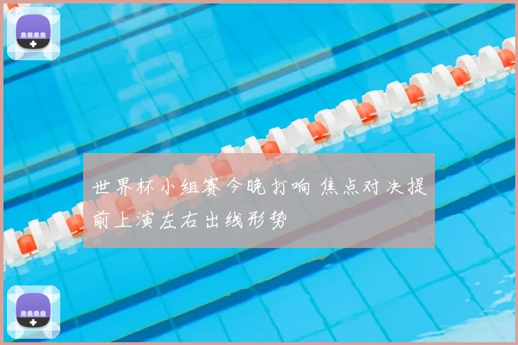 世界杯小组赛今晚打响 焦点对决提前上演左右出线形势